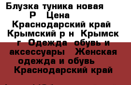  Блузка-туника новая 42-46Р › Цена ­ 500 - Краснодарский край, Крымский р-н, Крымск г. Одежда, обувь и аксессуары » Женская одежда и обувь   . Краснодарский край